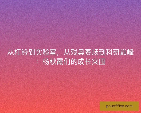 从杠铃到实验室，从残奥赛场到科研巅峰：杨秋霞们的成长突围