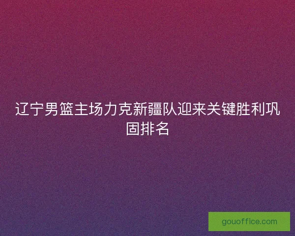 辽宁男篮主场力克新疆队迎来关键胜利巩固排名