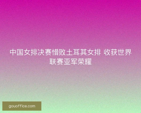 中国女排决赛惜败土耳其女排 收获世界联赛亚军荣耀