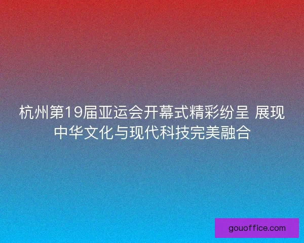 杭州第19届亚运会开幕式精彩纷呈 展现中华文化与现代科技完美融合
